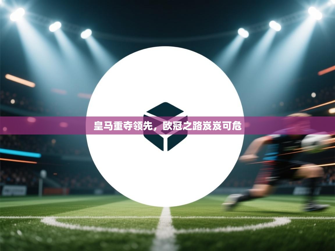 皇马重夺领先，欧冠之路岌岌可危