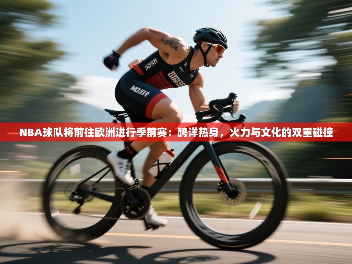 NBA球队将前往欧洲进行季前赛：跨洋热身，火力与文化的双重碰撞