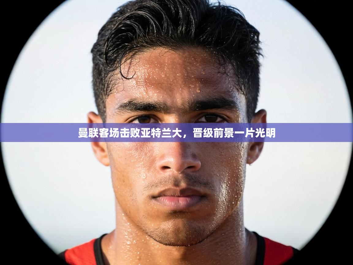 曼联客场击败亚特兰大，晋级前景一片光明  第2张